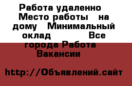 Работа удаленно › Место работы ­ на дому › Минимальный оклад ­ 1 000 - Все города Работа » Вакансии   